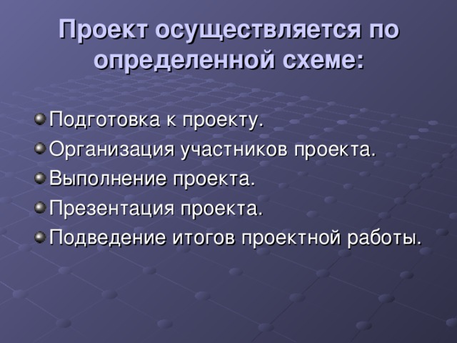 Проект осуществляется по определенной схеме: Подготовка к проекту. Организация участников проекта. Выполнение проекта. Презентация проекта. Подведение итогов проектной работы. 