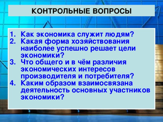 КОНТРОЛЬНЫЕ ВОПРОСЫ Как экономика служит людям? Какая форма хозяйствования наиболее успешно решает цели экономики? Что общего и в чём различия экономических интересов производителя и потребителя? Каким образом взаимосвязана деятельность основных участников экономики? 