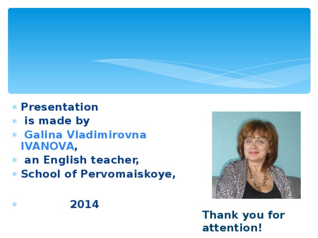 Presentation  is made by  Galina Vladimirovna IVANOVA ,  an English teacher, School of Pervomaiskoye,   2014 Thank you for attention! 
