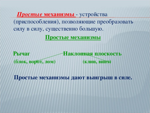 Простые механизмы - устройства (приспособления), позволяющие преобразовать силу в силу, существенно большую. Простые механизмы   Рычаг Наклонная плоскость  (блок, ворот, лом) (клин, винт)  Простые механизмы дают выигрыш в силе.
