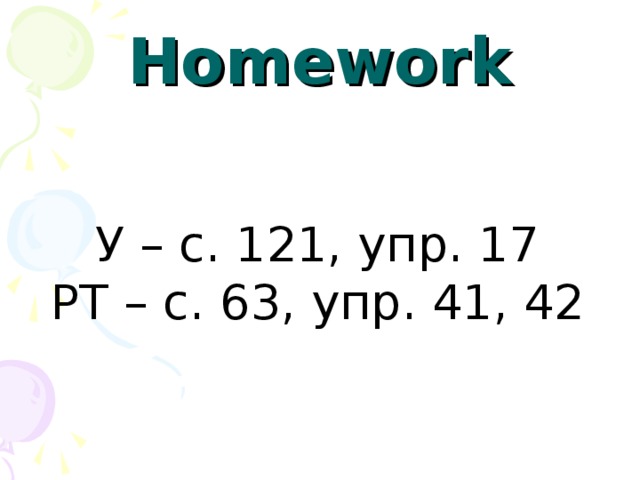 Homework  У – с. 121, упр. 17 РТ – с. 63, упр. 41, 42 