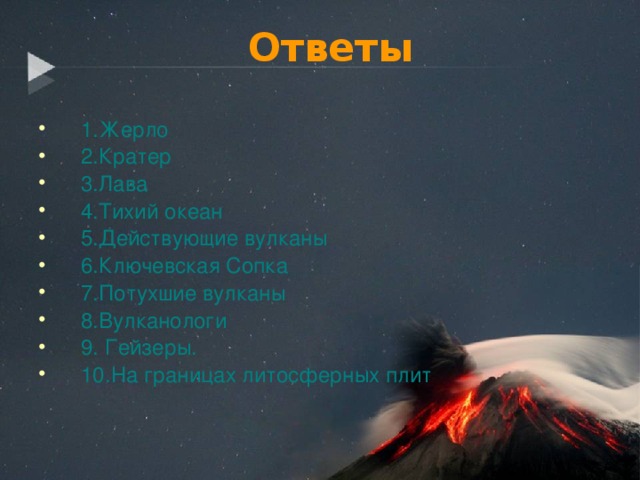 Ответы 1.Жерло 2.Кратер 3.Лава 4.Тихий океан 5.Действующие вулканы 6.Ключевская Сопка 7.Потухшие вулканы 8.Вулканологи 9. Гейзеры. 10.На границах литосферных плит 