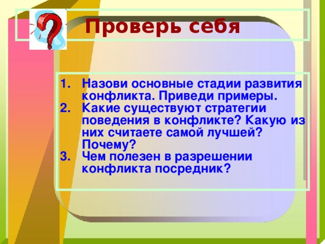 Проверь себя Назови основные стадии развития конфликта. Приведи примеры. Какие существуют стратегии поведения в конфликте? Какую из них считаете самой лучшей? Почему? Чем полезен в разрешении конфликта посредник? 