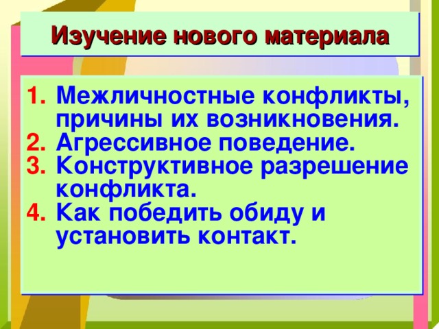 Изучение нового материала Межличностные конфликты, причины их возникновения. Агрессивное поведение. Конструктивное разрешение конфликта. Как победить обиду и установить контакт. 