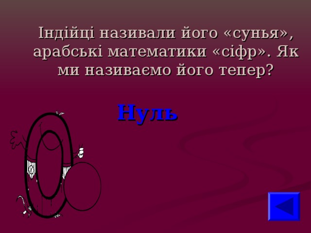Індійці називали його «сунья», арабські математики «сіфр». Як ми називаємо його тепер? Нуль  