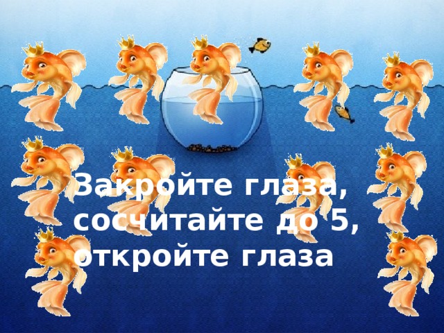 Закройте глаза, сосчитайте до 5, откройте глаза  