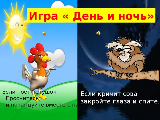 Игра « День и ночь» Если поет петушок -   Проснитесь   и потанцуйте вместе с ним. Если кричит сова - закройте глаза и спите. 
