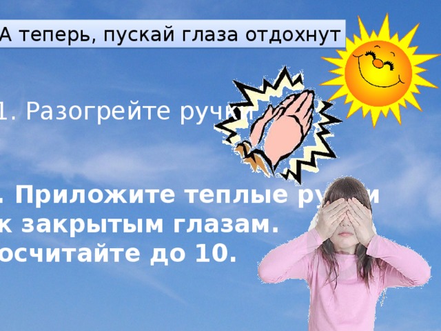 А теперь, пускай глаза отдохнут 1. Разогрейте ручки 2. Приложите теплые ручки   к закрытым глазам. Сосчитайте до 10. 