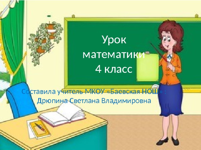 Урок математики  4 класс Составила учитель МКОУ «Баевская НОШ» : Дрюпина Светлана Владимировна 