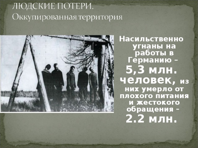 Насильственно угнаны на работы в Германию – 5,3 млн. человек, из них умерло от плохого питания и жестокого обращения – 2.2 млн.  