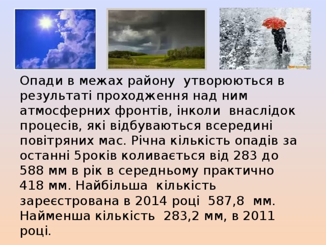 Опади в межах району утворюються в результаті проходження над ним атмосферних фронтів, інколи внаслідок процесів, які відбуваються всередині повітряних мас. Річна кількість опадів за останні 5років коливається від 283 до 588 мм в рік в середньому практично 418 мм. Найбільша кількість зареєстрована в 2014 році 587,8 мм. Найменша кількість 283,2 мм, в 2011 році. 