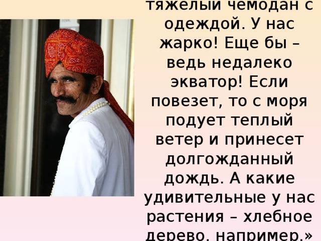 «Оставьте дома тяжелый чемодан с одеждой. У нас жарко! Еще бы – ведь недалеко экватор! Если повезет, то с моря подует теплый ветер и принесет долгожданный дождь. А какие удивительные у нас растения – хлебное дерево, например.» 