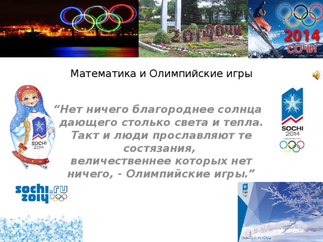 Математика и Олимпийские игры   “ Нет ничего благороднее солнца,   дающего столько света и тепла.  Такт и люди прославляют те состязания,   величественнее которых нет ничего, - Олимпийские игры.”