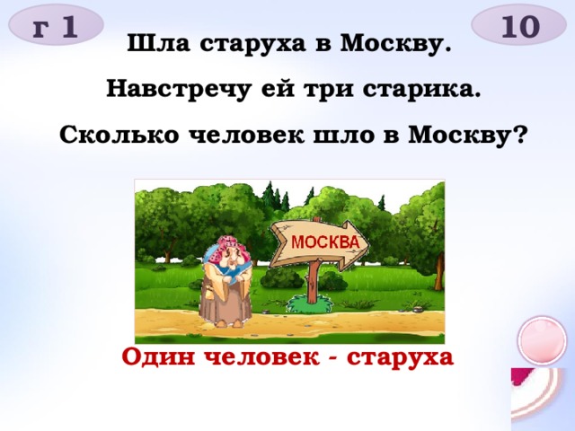 г 1 10 Шла старуха в Москву. Навстречу ей три старика. Сколько человек шло в Москву? Один человек - старуха