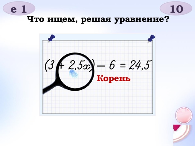 е 1 10 Что ищем, решая уравнение? Корень