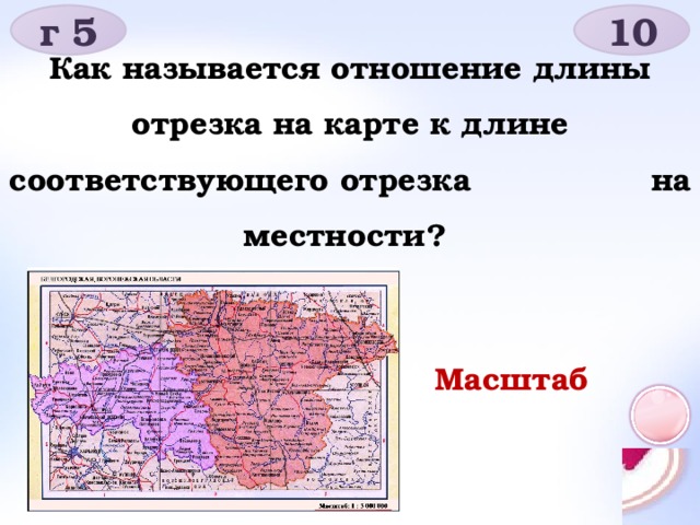 г 5 10 Как называется отношение длины отрезка на карте к длине соответствующего отрезка на местности? Масштаб