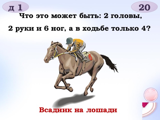 д 1 20 Что это может быть: 2 головы, 2 руки и 6 ног, а в ходьбе только 4? Всадник на лошади