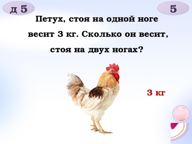 д 5 5 Петух, стоя на одной ноге весит 3 кг. Сколько он весит, стоя на двух ногах? 3 кг