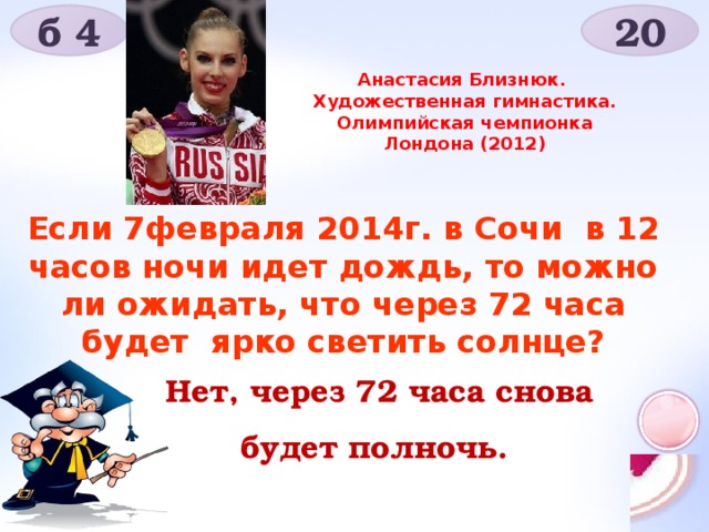 б 4 20 Анастасия Близнюк. Художественная гимнастика. Олимпийская чемпионка Лондона (2012) Если 7февраля 2014г. в Сочи в 12 часов ночи идет дождь, то можно ли ожидать, что через 72 часа будет ярко светить солнце? Нет, через 72 часа снова будет полночь.