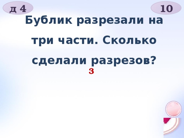 д 4 10 Бублик разрезали на три части. Сколько сделали разрезов? 3