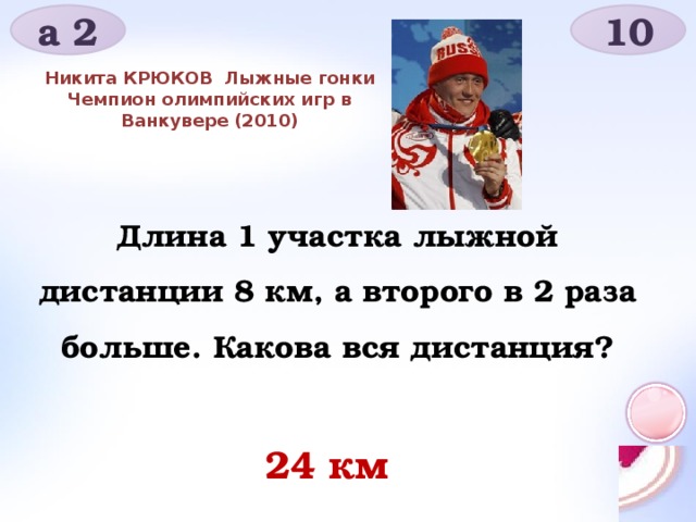 а 2 10 Никита КРЮКОВ   Лыжные гонки Чемпион олимпийских игр в Ванкувере (2010) Длина 1 участка лыжной дистанции 8 км, а второго в 2 раза больше. Какова вся дистанция? 24 км