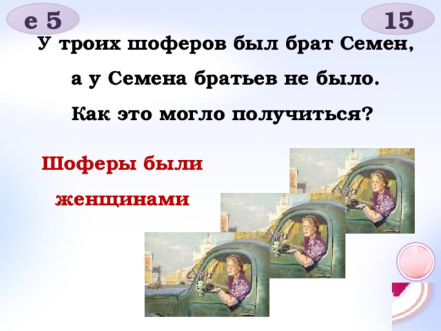 е 5 15 У троих шоферов был брат Семен, а у Семена братьев не было. Как это могло получиться? Шоферы были женщинами