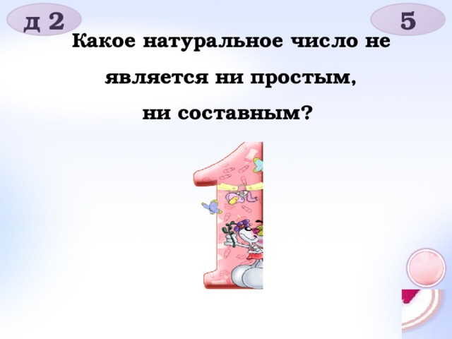 д 2 5 Какое натуральное число не является ни простым, ни составным?