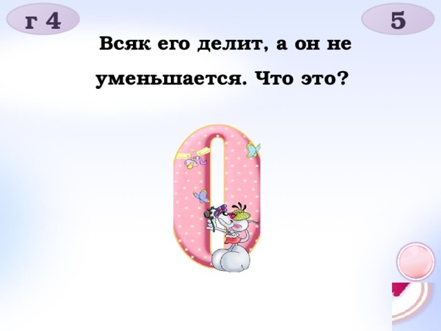 г 4 5 Всяк его делит, а он не уменьшается. Что это?