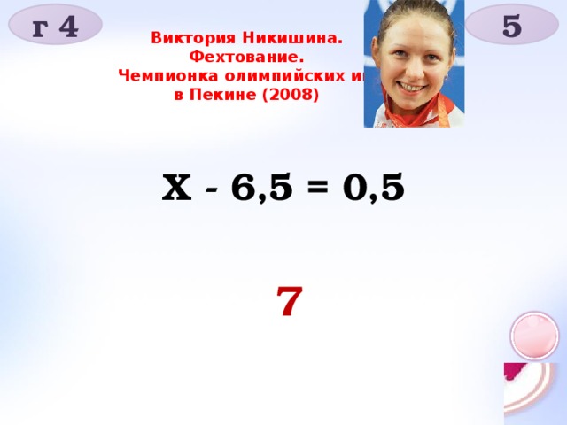 г 4 5 Виктория Никишина. Фехтование.  Чемпионка олимпийских игр в Пекине (2008) Х - 6,5 = 0,5 7