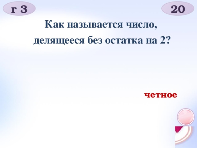 г 3 20 Как называется число,  делящееся без остатка на 2? четное