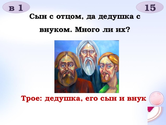 в 1 15 Сын с отцом, да дедушка с внуком. Много ли их? Трое: дедушка, его сын и внук