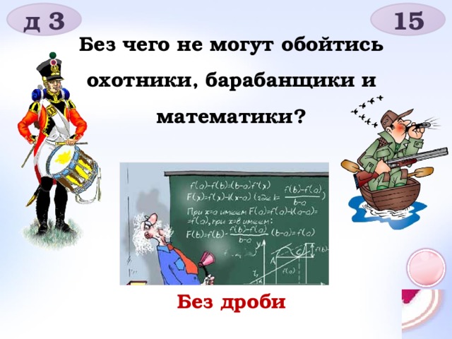 15 д 3 Без чего не могут обойтись охотники, барабанщики и математики? Без дроби