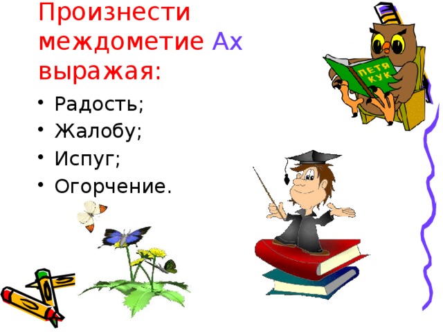 Произнести междометие Ах выражая: Радость; Жалобу; Испуг; Огорчение. 