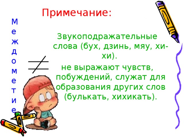 Примечание: Ме  ж  д  ом  е  т  и  е Звукоподражательные слова (бух, дзинь, мяу, хи-хи). не выражают чувств, побуждений, служат для образования других слов (булькать, хихикать). 