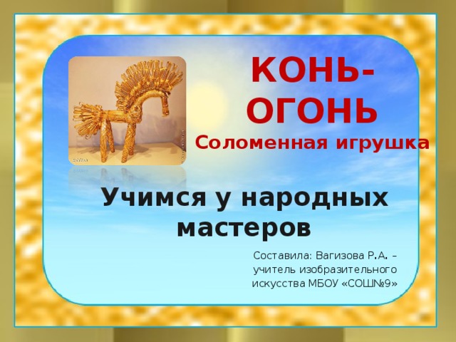 КОНЬ-ОГОНЬ  Соломенная игрушка Учимся у народных мастеров Составила: Вагизова Р . А . –учитель изобразительного искусства МБОУ «СОШ№9» 