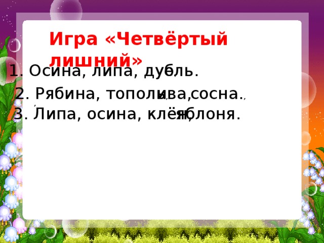   Игра «Четвёртый лишний» 1. Осина, липа, дуб , ель. 2. Рябина, тополь , ива, сосна. , , 3. Липа, осина, клён, яблоня. 