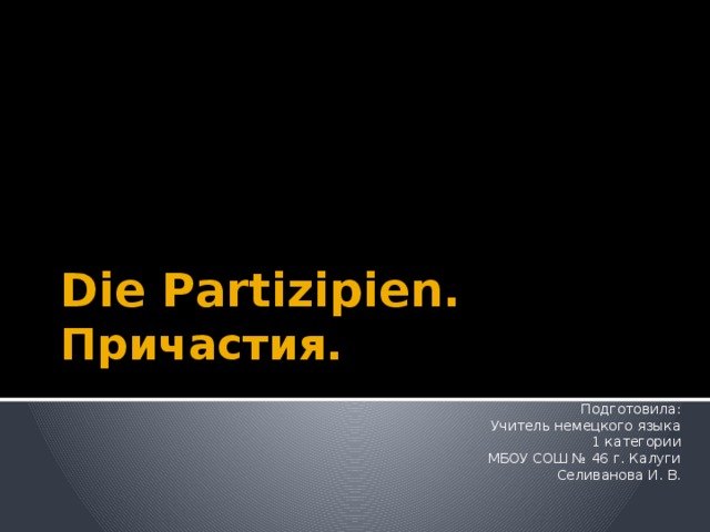 Die Partizipien.  Причастия. Подготовила: Учитель немецкого языка 1 категории МБОУ СОШ № 46 г. Калуги Селиванова И. В. 