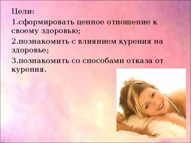 Цели: сформировать ценное отношение к своему здоровью; познакомить с влиянием курения на здоровье; познакомить со способами отказа от курения. 