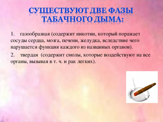 1. газообразная (содержит никотин, который поражает сосуды сердца, мозга, печени, желудка, вследствие чего нарушается функция каждого из названных органов). 2. твердая (содержит смолы, которые воздействуют на все органы, вызывая в т. ч. и рак легких). 