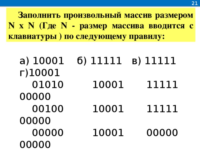 21 Заполнить произвольный массив размером N x N (Где N - размер массива вводится с клавиатуры ) по следующему правилу: а) 10001 б) 11111 в) 11111 г)10001  01010 10001 11111 00000  00100 10001 11111 00000  00000 10001 00000 00000  00000 11111 00000 10001