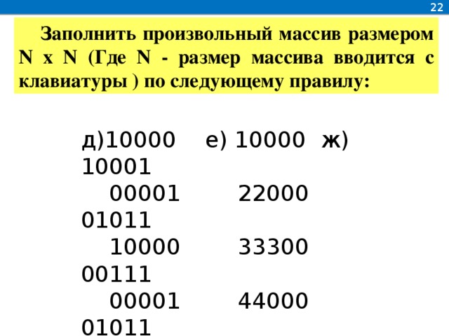 22 Заполнить произвольный массив размером N x N (Где N - размер массива вводится с клавиатуры ) по следующему правилу: д)10000 е) 10000 ж) 10001  00001 22000 01011  10000 33300 00111  00001 44000 01011  10000 50000 10001