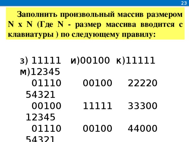 23 Заполнить произвольный массив размером N x N (Где N - размер массива вводится с клавиатуры ) по следующему правилу: з) 11111 и)00100 к)11111 м)12345  01110 00100 22220 54321  00100 11111 33300 12345  01110 00100 44000 54321  11111 00100 50000 12345