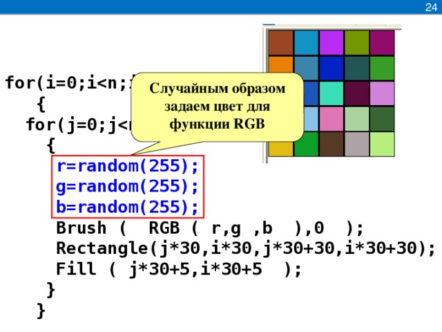 24    for(i=0;i  {  for(j=0;j  {  r=random(255);  g=random(255);  b=random(255);  Brush ( RGB ( r,g ,b ),0 );  Rectangle(j*30,i*30,j*30+30,i*30+30);  Fill ( j*30+5,i*30+5 );  }  }   Случайным образом задаем цвет для функции RGB