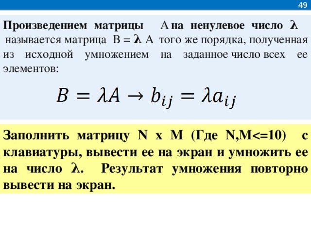 49 Произведением матрицы   A   на ненулевое число λ     называется матрица  B = λ  A   того же порядка, полученная из исходной умножением на заданное  число  всех ее элементов: Заполнить матрицу N x М (Где N,М λ. Результат умножения повторно вывести на экран.