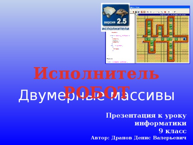 Исполнитель РОБОТ Двумерные массивы Презентация к уроку информатики 9 класс Автор: Дранов Денис Валерьевич