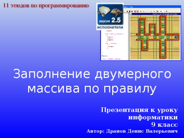 11 этюдов по программированию Заполнение двумерного массива по правилу Презентация к уроку информатики 9 класс Автор: Дранов Денис Валерьевич