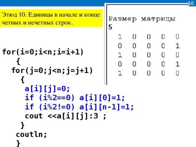 10 Этюд 10. Единицы в начале и конце четных и нечетных строк. for(i=0;i  {  for(j=0;j  {  a[i][j]=0;  if (i%2==0) a[i][0]=1;  if (i%2!=0) a[i][n-1]=1;  cout   }  coutln;  }