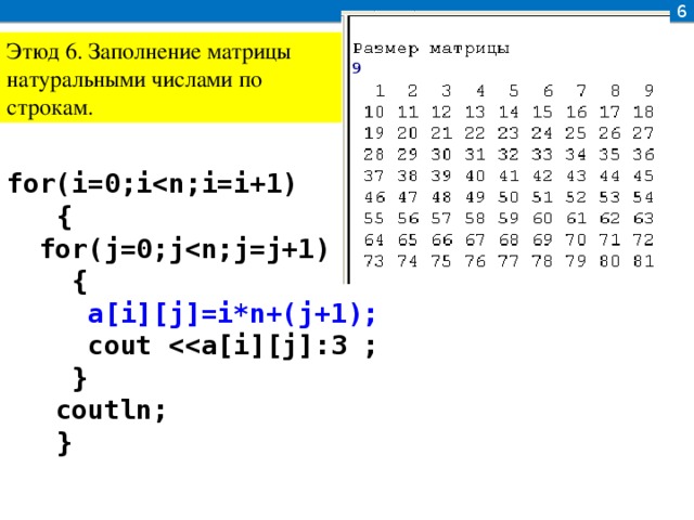 6 Этюд 6. Заполнение матрицы натуральными числами по строкам. for(i=0;i  {  for(j=0;j  {  a[i][j]=i*n+(j+1);  cout   }  coutln;  }