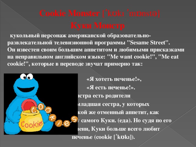  Cookie Monster  [ʹkʊkı ʹmɒnstǝ]  Куки Монстр    кукольный персонаж американской образовательно-развлекательной телевизионной программы 