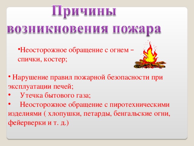  Неосторожное обращение с огнем –  Неосторожное обращение с огнем –  спички, костер; спички, костер;  Нарушение правил пожарной безопасности при эксплуатации печей;  Утечка бытового газа;  Неосторожное обращение с пиротехническими изделиями ( хлопушки, петарды, бенгальские огни, фейерверки и т. д.) 